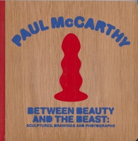 Sam Lipsyte (Author), Tim Nye (Editor), Paul McCarthy (Artist) : Between Beauty and the Beast: Sculptures, Drawings and Photographs