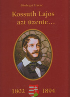Bánhegyi Ferenc : Kossuth Lajos azt üzente... - Kossuth Lajos születésének 200. évfordulójára.