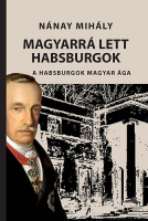 Nánay Mihály : Magyarrá lett Habsburgok - A Habsburgok magyar ága