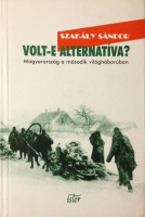 Szakály Sándor : Volt-e alternatíva? Magyarország a második világháborúban