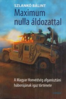 Szlankó Bálint : Maximum nulla áldozattal - A Magyar Honvédség afganisztáni háborújának igaz története