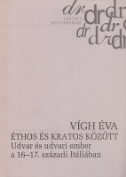 Vígh Éva : Éthos és Kratos között - Udvar és udvari ember a 16-17. századi Itáliában