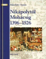 Pálosfalvi Tamás : Nikápolytól Mohácsig 1396-1526