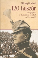 Máday Norbert - Kovács Ferenc : 120 huszár -  Fotográfiák a dualizmus korából (1867 - 1918)