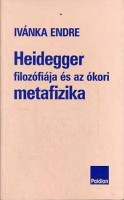 Ivánka Endre : Heidegger filozófiája és az ókori metafizika. Összegyûjtött tanulmányok