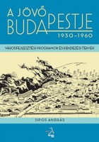 Sipos András : A jövő Budapestje 1930-1960 - Városfejlesztési programok és rendezési tervek