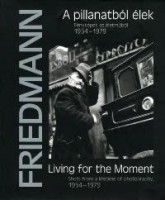 Friedmann Endre : A pillanatból élek / Living for the Moment Fényképek az életműből 1954-1979 / Shots from a lifetime of photography, 1954-1979