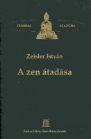 Zeisler István - Mokusó Zen Mester : A zen átadása. Buddhától Buddháig.