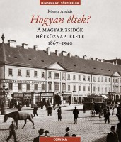 Körner András : Hogyan éltek? - A magyar zsidók hétköznapi élete 1867-1940.