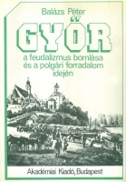 Balázs Péter : Győr a feudalizmus bomlása és a polgári forradalom idején