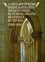Marcu Istrate, Daniela : A Gyulafehérvári Római Katolikus Székesegyház és Püspöki Palota régészeti kutatása (2000-2002)
