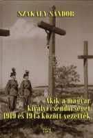 Szakály Sándor : Akik a magyar királyi csendőrséget 1919 és 1945 között vezették