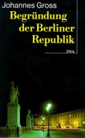 Gross, Johannes : Begrundung der Berliner Republik - Deutschland am Ende des 20. Jahrhunderts