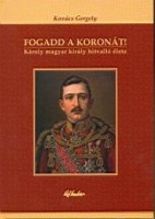 Kovács Gergely : Fogadd a koronát! Károly magyar király hitvalló élete