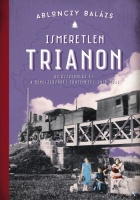 Ablonczy Balázs : Ismeretlen Trianon - Az összeomlás és a békeszerződés történetei, 1918-1921