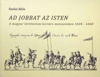 Szalai Béla : Ad jobbat az Isten - A magyar történelem kortárs metszeteken 1604-1660