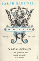 Bakewell, Sarah : How To Live or A Life of Montaigne in one question and twenty attempts at an answer