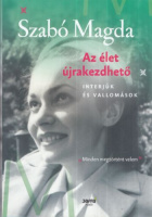 Szabó Magda : Az élet újrakezdhető - Interjúk és vallomások
