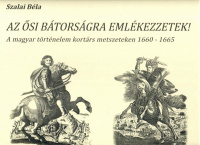 Szalai Béla : Az ősi bátorságra emlékezzetek! A magyar történelem kortárs metszeteken 1660-1665
