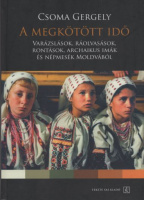 Csoma Gergely : A megkötött idő - Varázslások, ráolvasások, rontások, archaikus imák és népmesék Moldvából