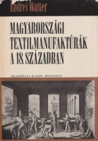 Endrei Walter : Magyarországi textilmanufaktúrák a 18. században