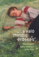 Hessky Orsolya - Földi Eszter (szerk.) : „...a való mindig érdekes” - Festészeti naturalizmus 1870-1905