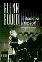 Gould, Glenn  : Tiltsuk be a tapsot! - Válogatott írások