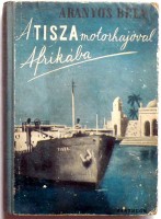 Aranyos Béla : A Tisza motorhajóval Afrikába. Útleírás.