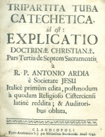 Ardia, R. P. Antonio : Tripartita tuba catechetica, id est : explicatio doctrinae Christianae. Pars Tertia de Septem Sacramentis