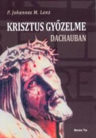 Lenz, P. Johannes M. : Krisztus győzelme Dachauban - Egyháztörténeti tanúságtétel