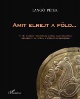Langó Péter : Amit elrejt a föld... - A 10. századi magyarság anyagi kultúrájának régészeti kutatása a Kárpát-medencében