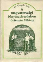 Gergely Ernő : A magyarországi bányásztársadalom története 1867-ig